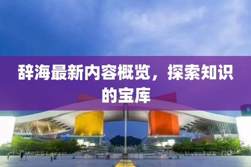 辞海最新内容概览，探索知识的宝库