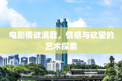 电影情欲满载，情感与欲望的艺术探索