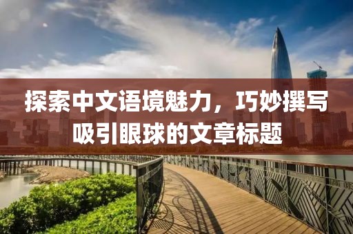 探索中文语境魅力，巧妙撰写吸引眼球的文章标题
