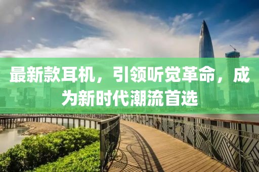 最新款耳机，引领听觉革命，成为新时代潮流首选