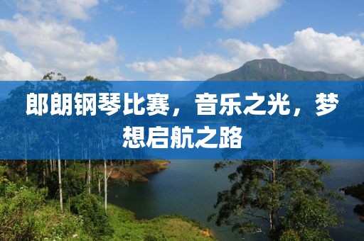郎朗钢琴比赛，音乐之光，梦想启航之路