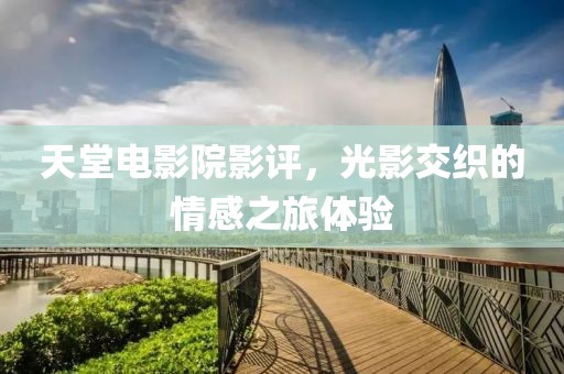 天堂电影院影评，光影交织的情感之旅体验