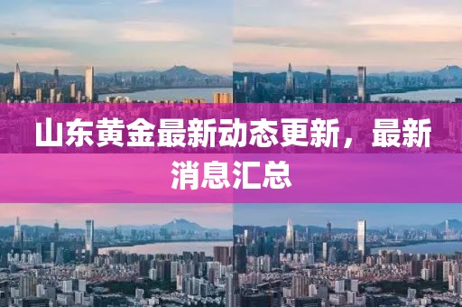 山东黄金最新动态更新，最新消息汇总