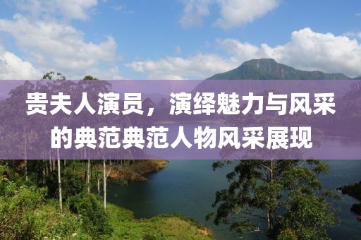 贵夫人演员，演绎魅力与风采的典范典范人物风采展现