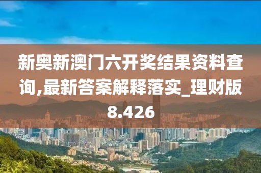新奥新澳门六开奖结果资料查询,最新答案解释落实_理财版8.426