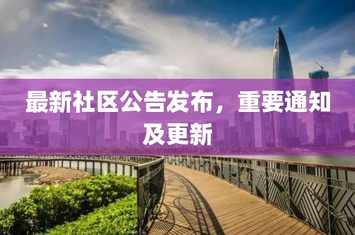 最新社区公告发布，重要通知及更新
