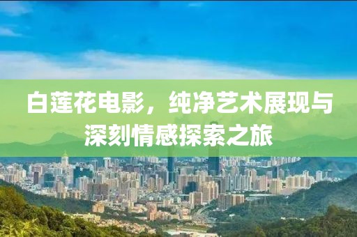白莲花电影，纯净艺术展现与深刻情感探索之旅