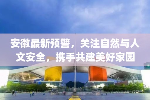 安徽最新预警，关注自然与人文安全，携手共建美好家园