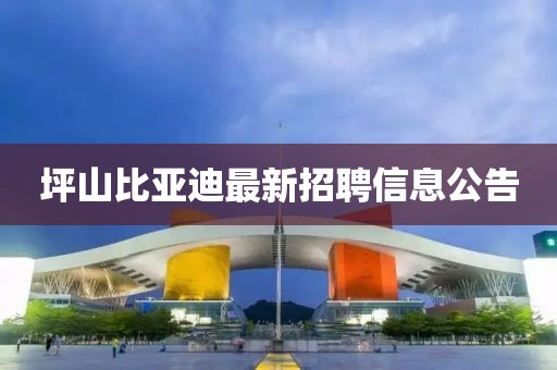 坪山比亚迪最新招聘信息公告