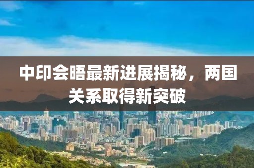中印会晤最新进展揭秘，两国关系取得新突破
