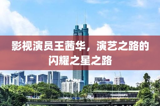 影视演员王茜华，演艺之路的闪耀之星之路