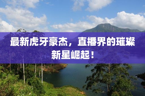 最新虎牙豪杰，直播界的璀璨新星崛起！