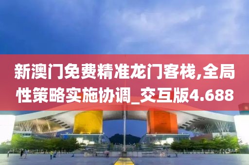 新澳门免费精准龙门客栈,全局性策略实施协调_交互版4.688
