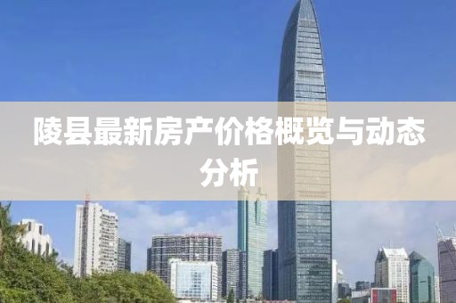 陵县最新房产价格概览与动态分析