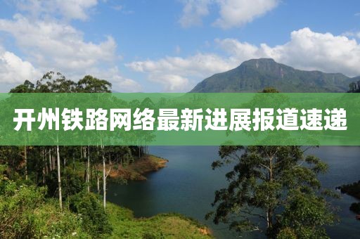 开州铁路网络最新进展报道速递