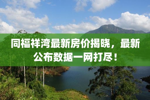 同福祥湾最新房价揭晓，最新公布数据一网打尽！