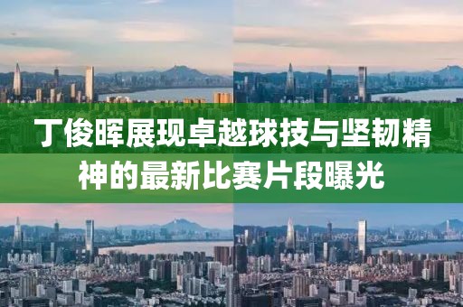 丁俊晖展现卓越球技与坚韧精神的最新比赛片段曝光