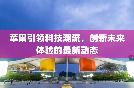 苹果引领科技潮流，创新未来体验的最新动态