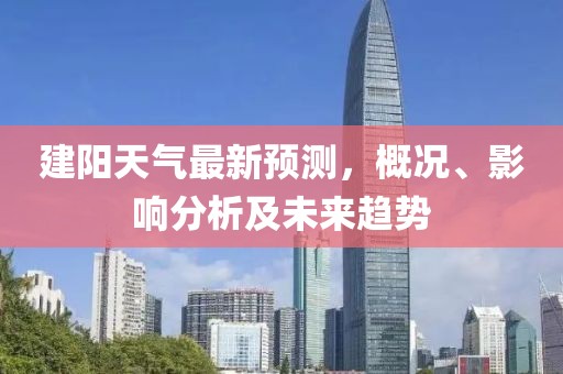 建阳天气最新预测，概况、影响分析及未来趋势
