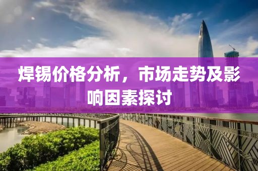 焊锡价格分析，市场走势及影响因素探讨