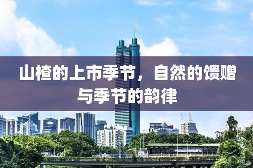 山楂的上市季节，自然的馈赠与季节的韵律