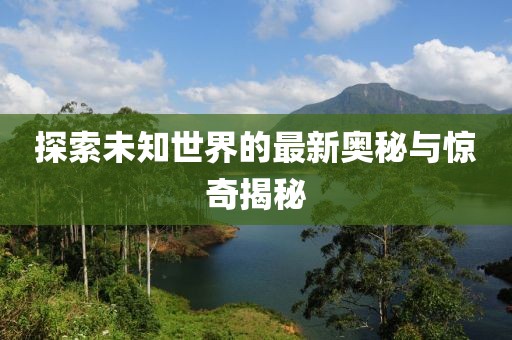 探索未知世界的最新奥秘与惊奇揭秘