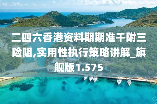 二四六香港资料期期准千附三险阻,实用性执行策略讲解_旗舰版1.575
