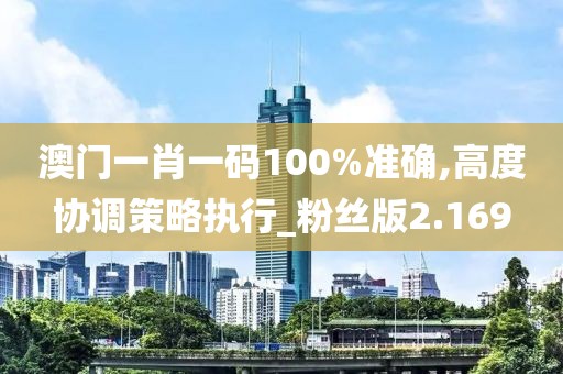澳门一肖一码100%准确,高度协调策略执行_粉丝版2.169