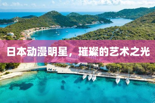 日本动漫明星，璀璨的艺术之光