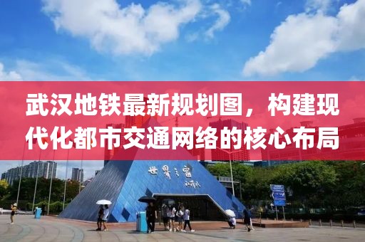 武汉地铁最新规划图，构建现代化都市交通网络的核心布局