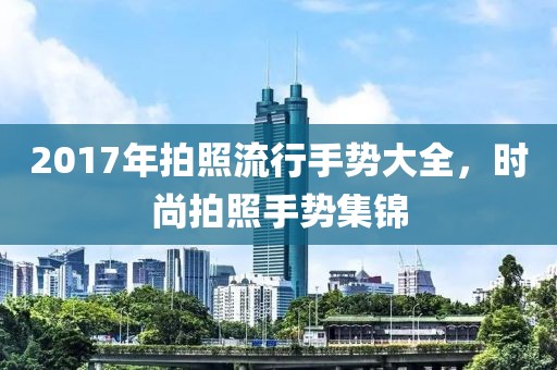 2017年拍照流行手势大全，时尚拍照手势集锦