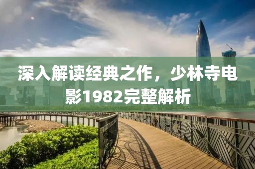 深入解读经典之作，少林寺电影1982完整解析