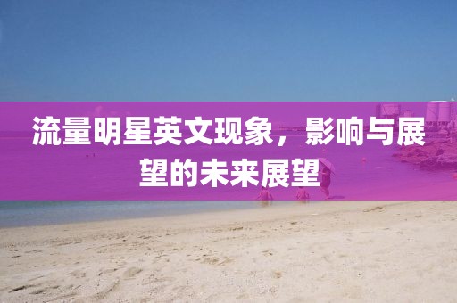 流量明星英文现象，影响与展望的未来展望