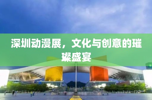 深圳动漫展，文化与创意的璀璨盛宴