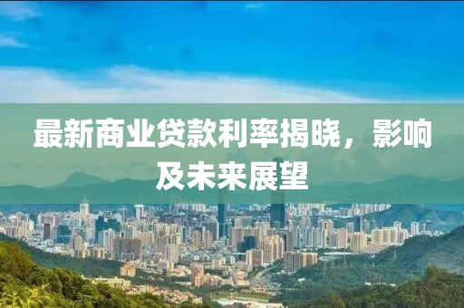 最新商业贷款利率揭晓，影响及未来展望
