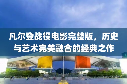 凡尔登战役电影完整版，历史与艺术完美融合的经典之作