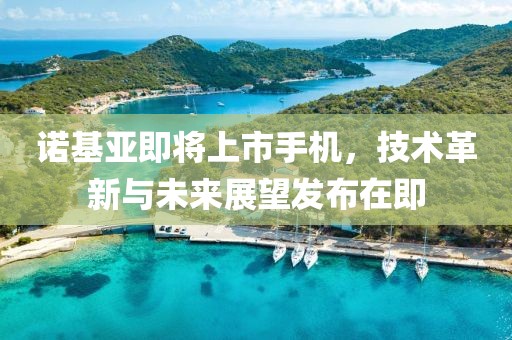 诺基亚即将上市手机，技术革新与未来展望发布在即