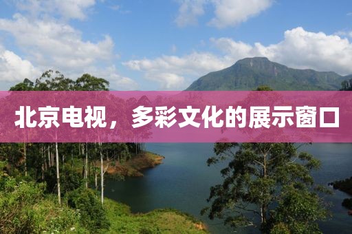北京电视，多彩文化的展示窗口