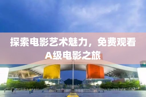 探索电影艺术魅力，免费观看A级电影之旅