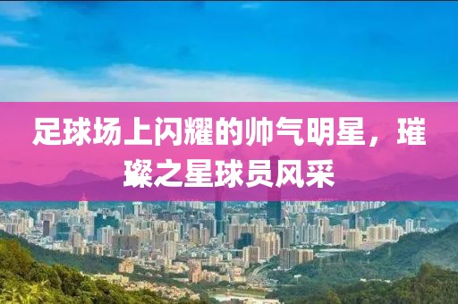 足球场上闪耀的帅气明星，璀璨之星球员风采