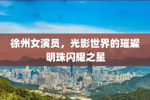 徐州女演员，光影世界的璀璨明珠闪耀之星