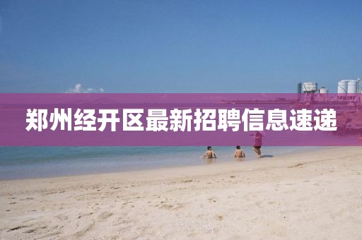郑州经开区最新招聘信息速递