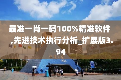 最准一肖一码100%精准软件  ,先进技术执行分析_扩展版3.94