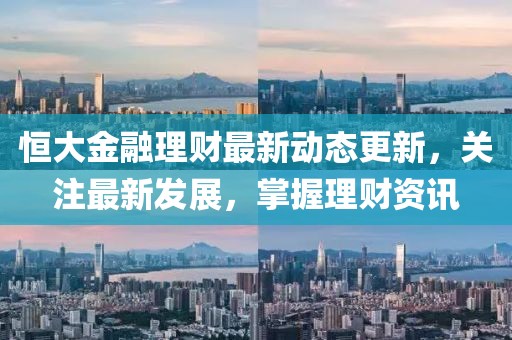 恒大金融理财最新动态更新，关注最新发展，掌握理财资讯