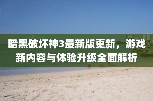 暗黑破坏神3最新版更新，游戏新内容与体验升级全面解析