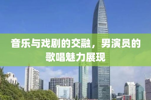 音乐与戏剧的交融，男演员的歌唱魅力展现