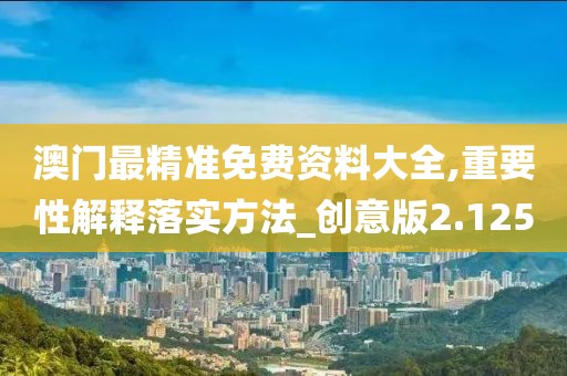 澳门最精准免费资料大全,重要性解释落实方法_创意版2.125