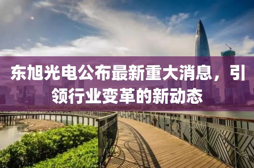 东旭光电公布最新重大消息，引领行业变革的新动态