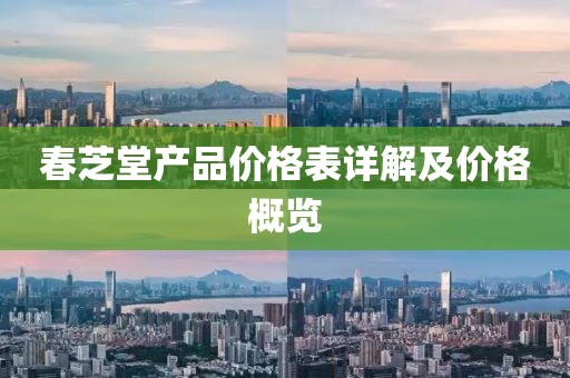 春芝堂产品价格表详解及价格概览