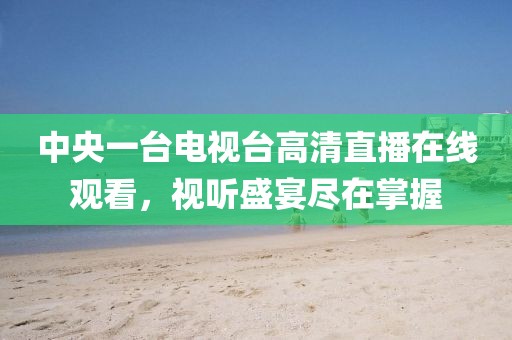 中央一台电视台高清直播在线观看，视听盛宴尽在掌握